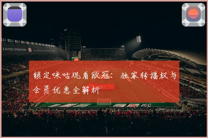 锁定咪咕观看欧冠：独家转播权与会员优惠全解析