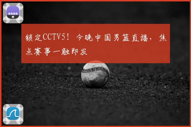 锁定CCTV5！今晚中国男篮直播，焦点赛事一触即发