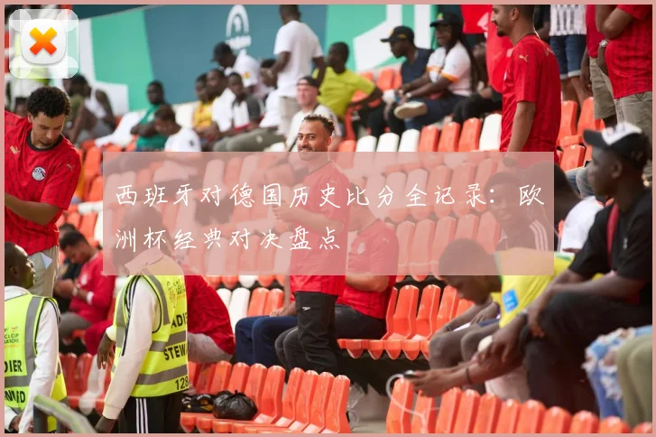 西班牙对德国历史比分全记录：欧洲杯经典对决盘点