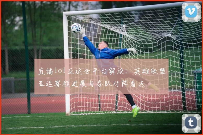 直播lol亚运会平台解读：英雄联盟亚运赛程进展与各队对阵看点