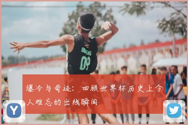 爆冷与奇迹:回顾世界杯历史上令人难忘的出线瞬间