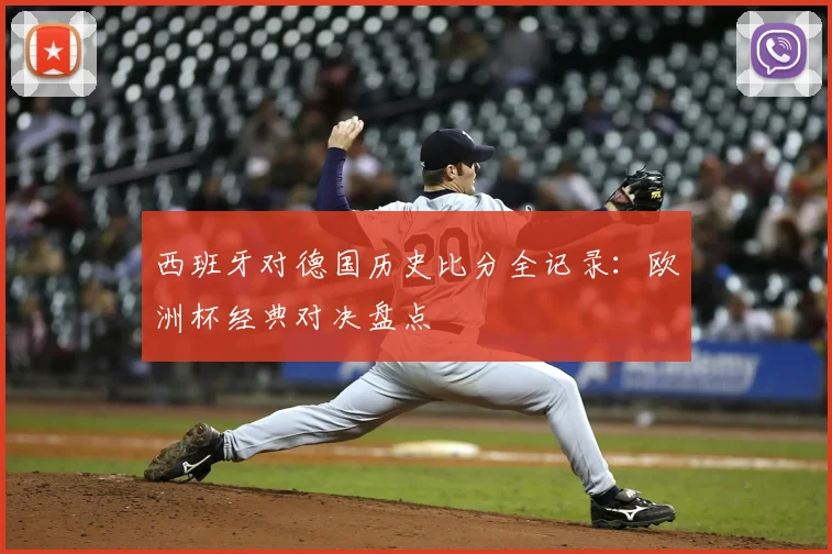 西班牙对德国历史比分全记录：欧洲杯经典对决盘点