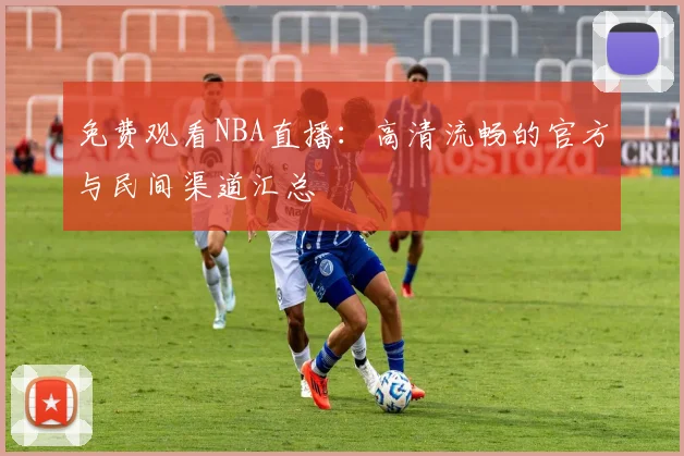 免费观看NBA直播：高清流畅的官方与民间渠道汇总