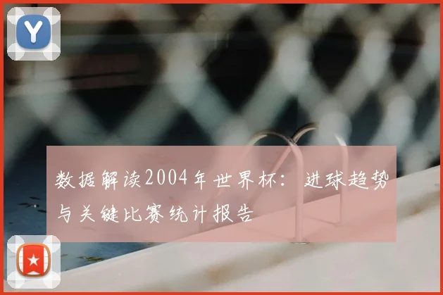 数据解读2004年世界杯：进球趋势与关键比赛统计报告