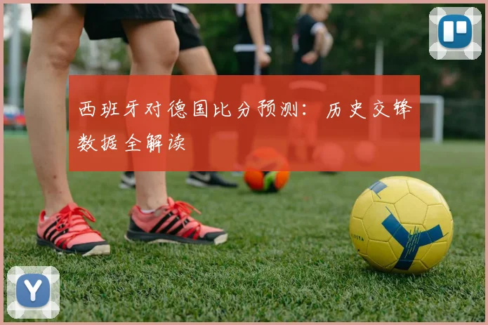 西班牙对德国比分预测：历史交锋数据全解读
