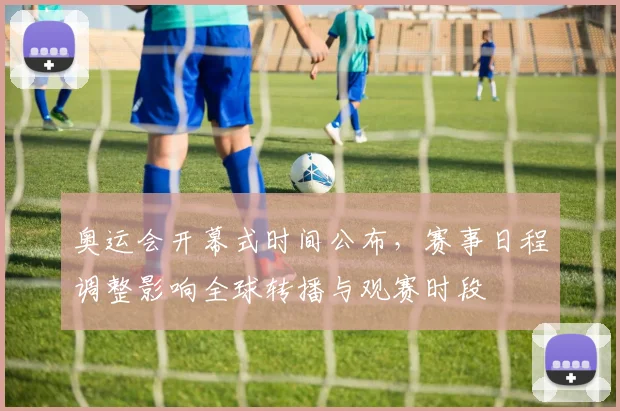 奥运会开幕式时间公布,赛事日程调整影响全球转播与观赛时段