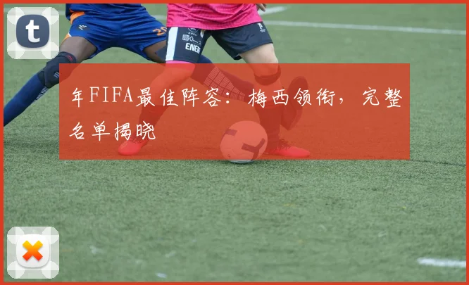 年FIFA最佳阵容：梅西领衔，完整名单揭晓