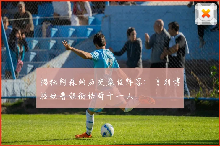 揭秘阿森纳历史最佳阵容：亨利博格坎普领衔传奇十一人