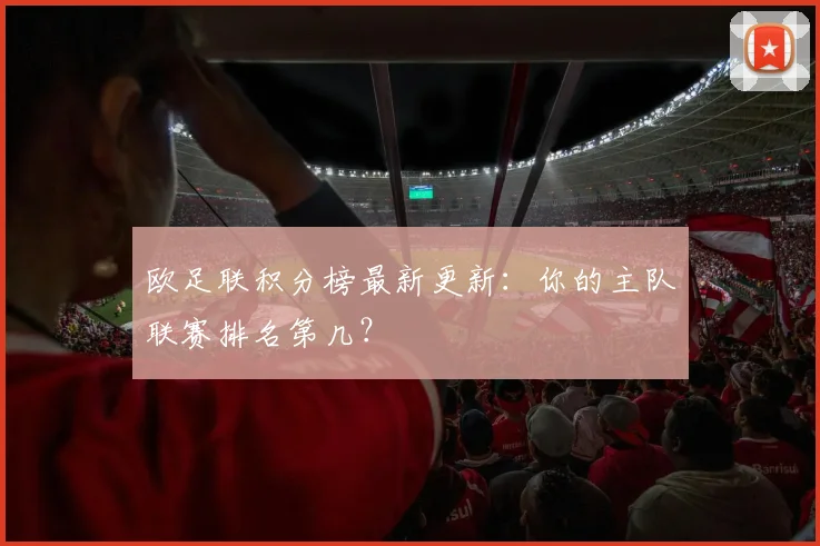 欧足联积分榜最新更新：你的主队联赛排名第几？