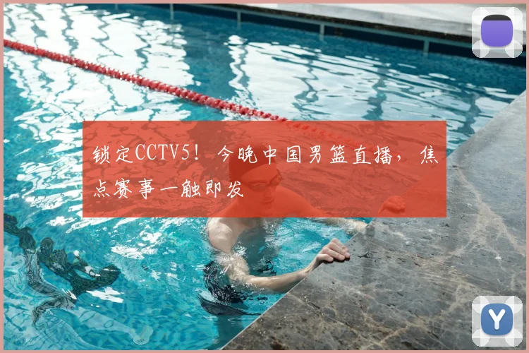 锁定CCTV5！今晚中国男篮直播，焦点赛事一触即发