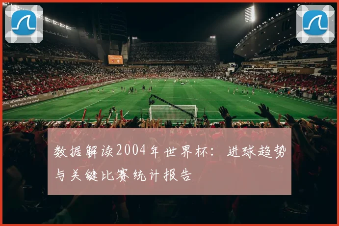 数据解读2004年世界杯：进球趋势与关键比赛统计报告