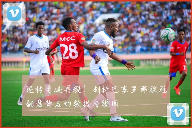 逆转奇迹再现!剖析巴塞罗那欧冠翻盘背后的数据与瞬间