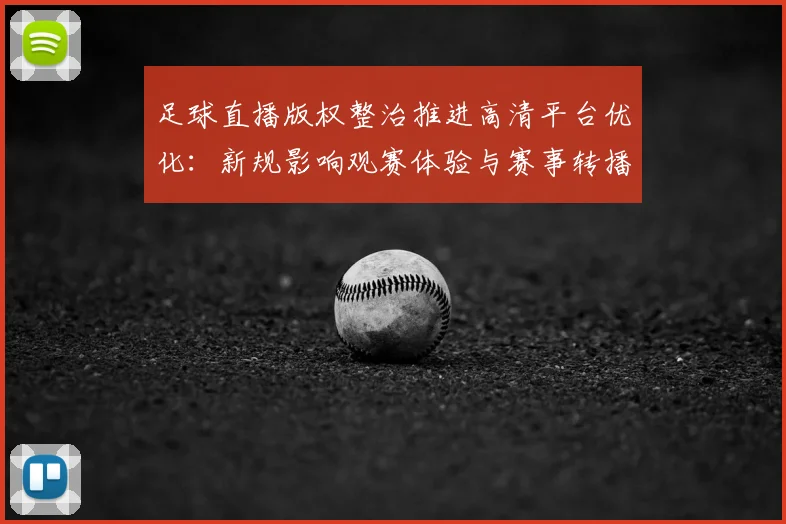 足球直播版权整治推进高清平台优化:新规影响观赛体验与赛事转播安排