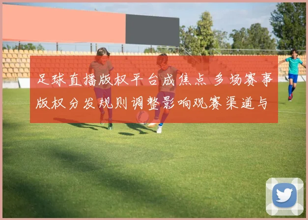 足球直播版权平台成焦点 多场赛事版权分发规则调整影响观赛渠道与转播安排