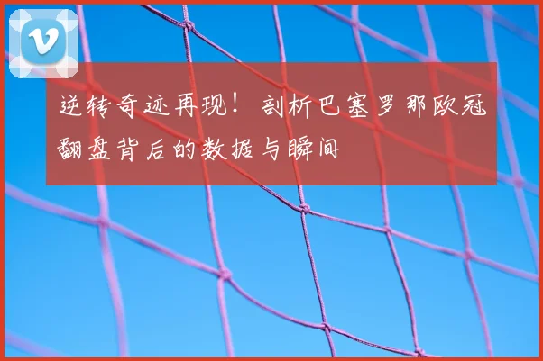 逆转奇迹再现!剖析巴塞罗那欧冠翻盘背后的数据与瞬间