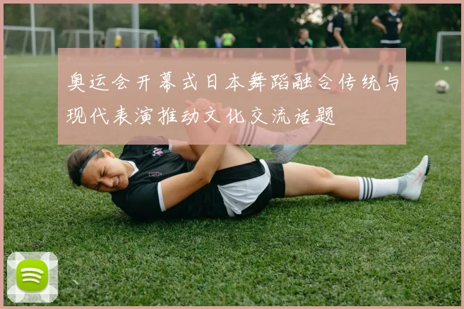 奥运会开幕式日本舞蹈融合传统与现代表演推动文化交流话题