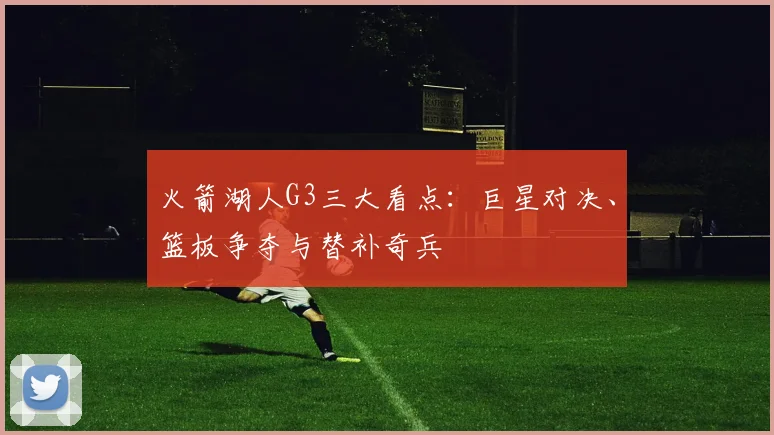 火箭湖人G3三大看点:巨星对决、篮板争夺与替补奇兵