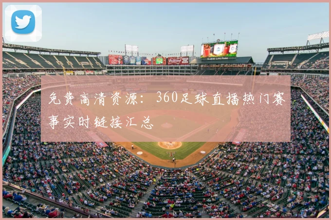 免费高清资源:360足球直播热门赛事实时链接汇总
