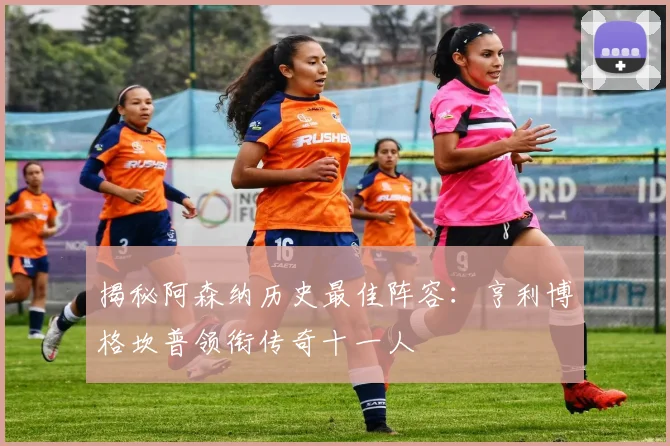 揭秘阿森纳历史最佳阵容：亨利博格坎普领衔传奇十一人