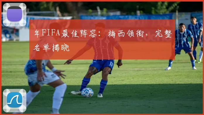 年FIFA最佳阵容：梅西领衔，完整名单揭晓