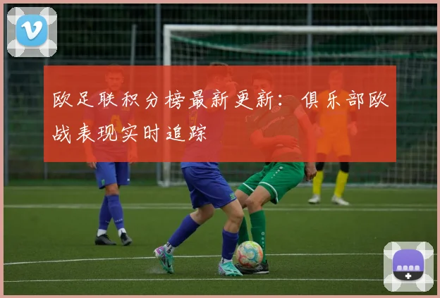 欧足联积分榜最新更新：俱乐部欧战表现实时追踪