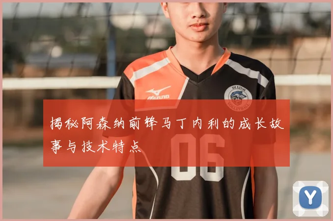 揭秘阿森纳前锋马丁内利的成长故事与技术特点