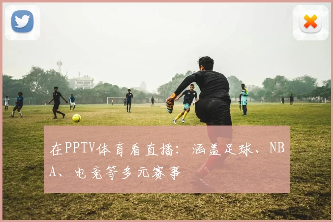 在PPTV体育看直播：涵盖足球、NBA、电竞等多元赛事