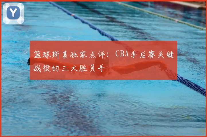 篮球斯基独家点评：CBA季后赛关键战役的三大胜负手