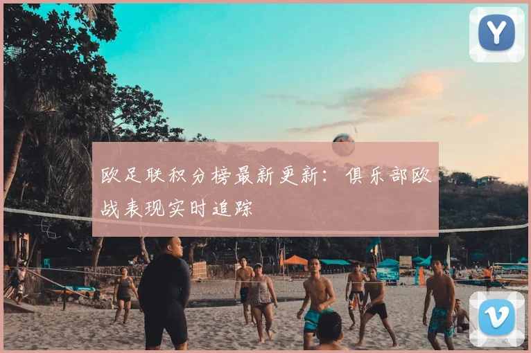 欧足联积分榜最新更新：俱乐部欧战表现实时追踪