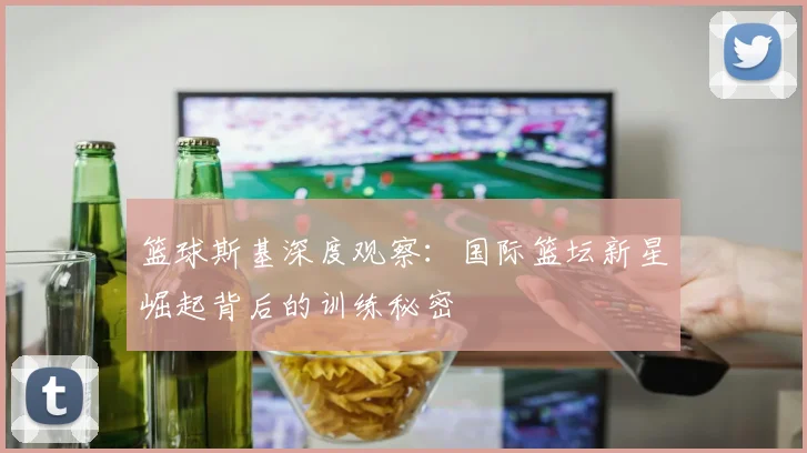 篮球斯基深度观察:国际篮坛新星崛起背后的训练秘密