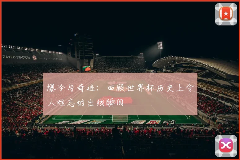 爆冷与奇迹:回顾世界杯历史上令人难忘的出线瞬间