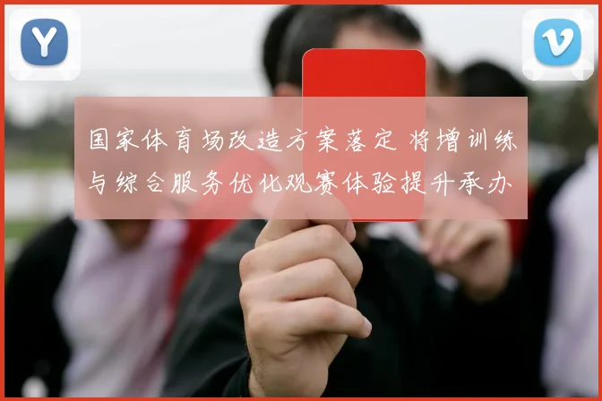 国家体育场改造方案落定 将增训练与综合服务优化观赛体验提升承办能力
