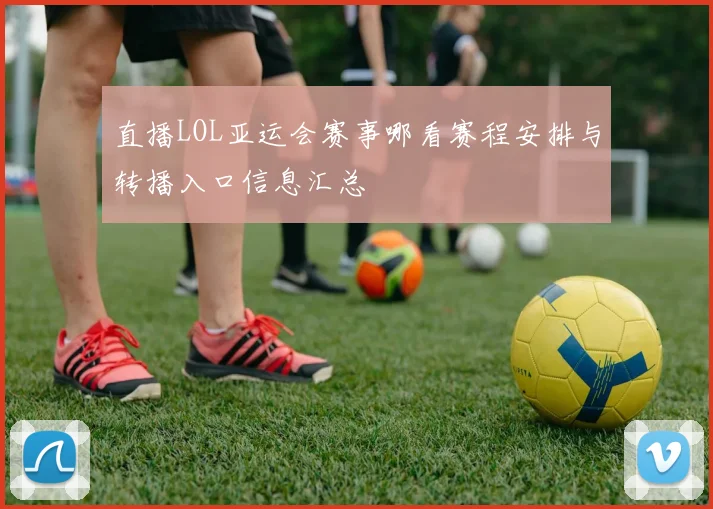 直播LOL亚运会赛事哪看赛程安排与转播入口信息汇总
